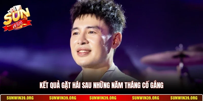 Kết quả gặt hái sau những năm tháng cố gắng