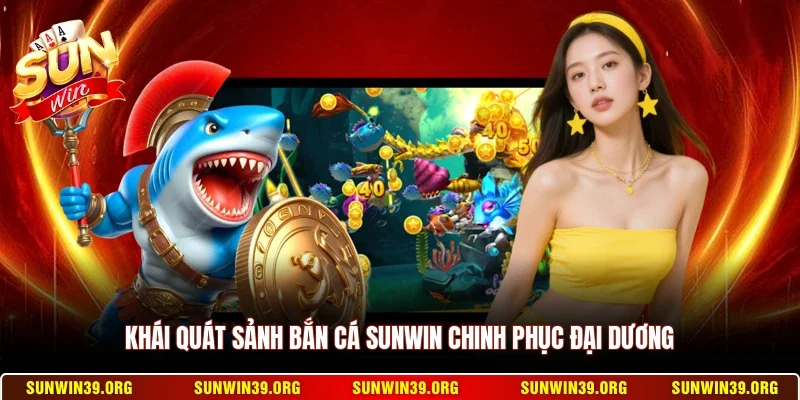 Khái quát sảnh bắn cá Sunwin chinh phục đại dương