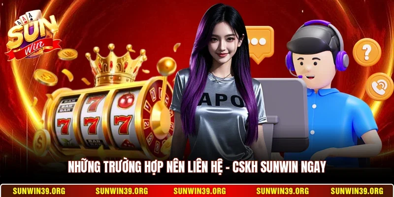 Những trường hợp nên liên hệ - CSKH Sunwin ngay