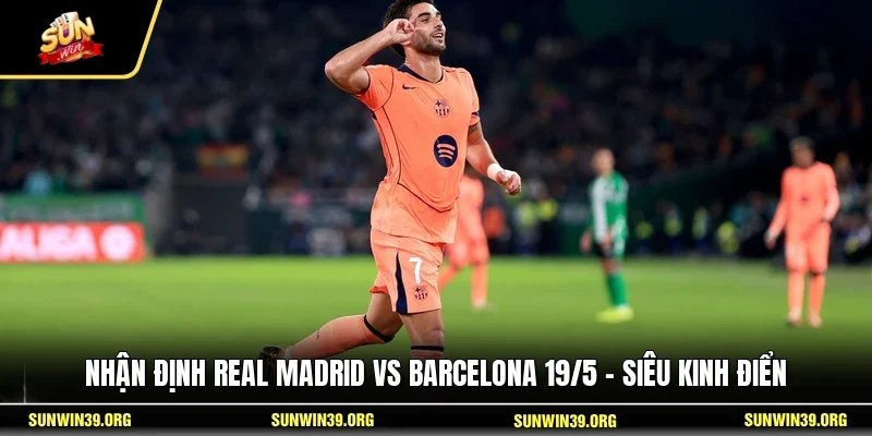 Nhận Định Real Madrid Vs Barcelona 19/5