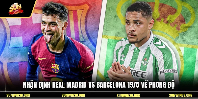  Nhận định Real Madrid vs Barcelona 19/5 về phong độ
